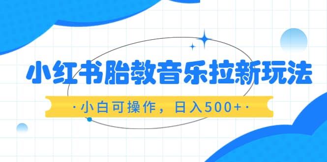 小红书胎教音乐拉新玩法，小白可操作，日入500+（资料已打包）副业工作-副业资源站-副业项目-创业项目-搞钱项目个人副业工作资源分享
