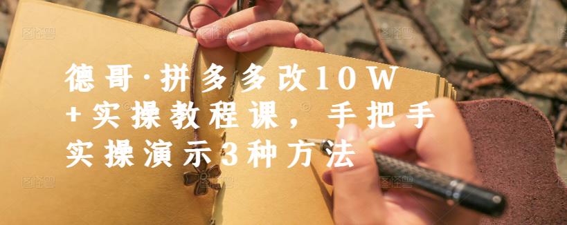 德哥·拼多多改10W+实操教程课，手把手实操演示3种方法副业工作-副业资源站-副业项目-创业项目-搞钱项目个人副业工作资源分享
