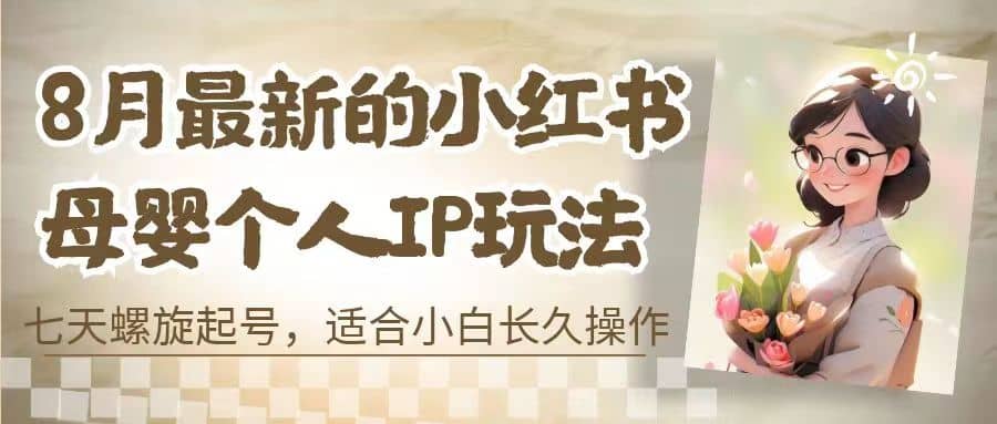 8月最新的小红书母婴个人IP玩法，七天螺旋起号 小白长久操作(附带全部教程)副业工作-副业资源站-副业项目-创业项目-搞钱项目个人副业工作资源分享