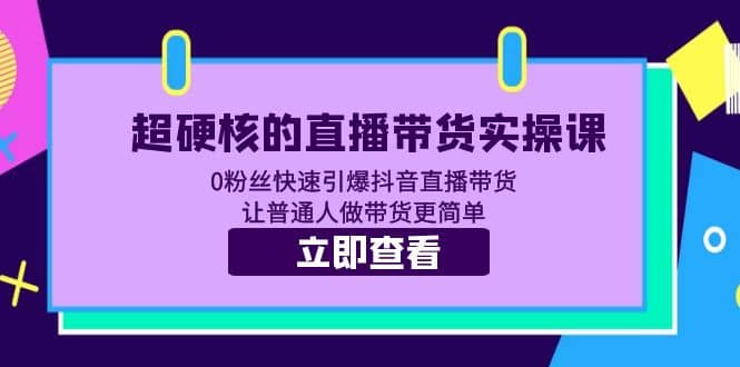超硬核的直播带货实操课 0粉丝快速引爆抖音直播带货 让普通人做带货更简单副业工作-副业资源站-副业项目-创业项目-搞钱项目个人副业工作资源分享