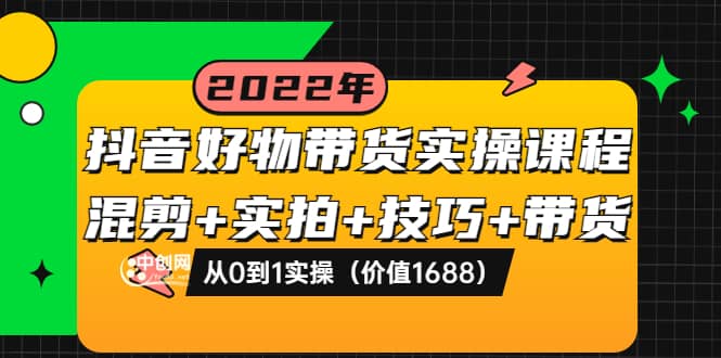 抖音好物带货实操课程：混剪+实拍+技巧+带货：从0到1实操（价值1688）副业工作-副业资源站-副业项目-创业项目-搞钱项目个人副业工作资源分享