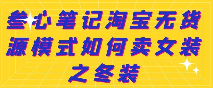 叁心笔记淘宝无货源模式如何卖女装之冬装副业工作-副业资源站-副业项目-创业项目-搞钱项目个人副业工作资源分享
