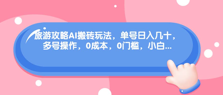 旅游攻略AI搬砖玩法，单号日入几十，可多号操作，0成本，0门槛，小白必学！副业工作-副业资源站-副业项目-创业项目-搞钱项目个人副业工作资源分享