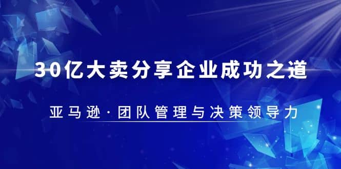 30·亿大卖·分享企业·成功之道-亚马逊·团队管理与决策领导力副业工作-副业资源站-副业项目-创业项目-搞钱项目个人副业工作资源分享