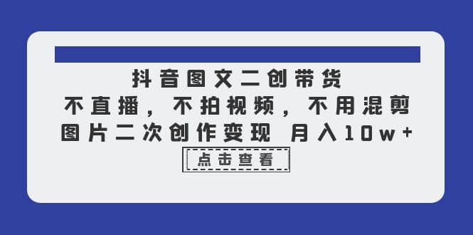 抖音图文二创带货，不直播，不拍视频，不用混剪，图片二次创作变现 月入10w副业工作-副业资源站-副业项目-创业项目-搞钱项目个人副业工作资源分享