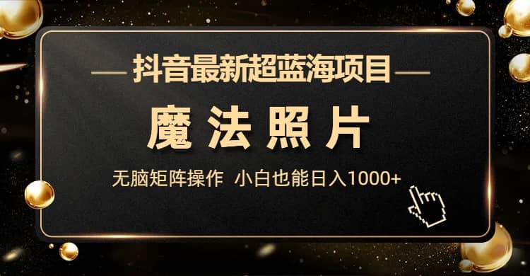 抖音最新超蓝海项目，魔法照片，无脑矩阵操作，小白也能日入1000+副业工作-副业资源站-副业项目-创业项目-搞钱项目个人副业工作资源分享