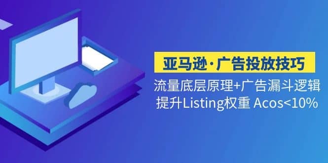 亚马逊·广告投放技巧流量底层+广告漏斗逻辑+提升Listing权重 Acos副业工作-副业资源站-副业项目-创业项目-搞钱项目个人副业工作资源分享