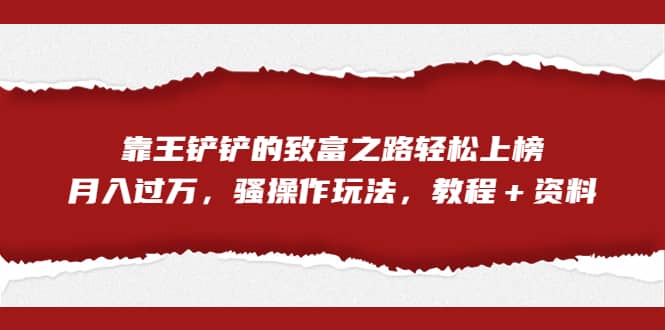 全网首发，靠王铲铲的致富之路轻松上榜，月入过万，骚操作玩法，教程＋资料副业工作-副业资源站-副业项目-创业项目-搞钱项目个人副业工作资源分享