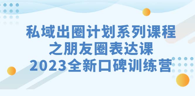 私域-出圈计划系列课程之朋友圈-表达课，2023全新口碑训练营副业工作-副业资源站-副业项目-创业项目-搞钱项目个人副业工作资源分享