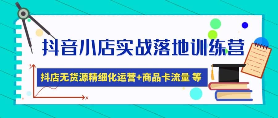 抖音小店实战落地训练营：抖店无货源精细化运营，商品卡流量等等（22节）副业工作-副业资源站-副业项目-创业项目-搞钱项目个人副业工作资源分享