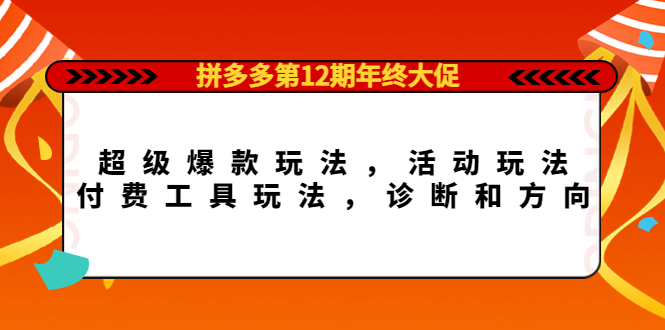 拼多多第12期年终大促：超级爆款玩法，活动玩法，付费工具玩法，诊断和方向副业工作-副业资源站-副业项目-创业项目-搞钱项目个人副业工作资源分享