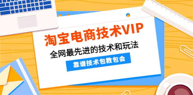 淘宝电商技术VIP，全网最先进的技术和玩法，靠谱技术包教包会（更新106）副业工作-副业资源站-副业项目-创业项目-搞钱项目个人副业工作资源分享