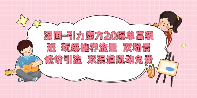 漫画-引力魔方2.0爆单高级班 玩爆推荐流量 双场景低价引流 双渠道撬动免费副业工作-副业资源站-副业项目-创业项目-搞钱项目个人副业工作资源分享