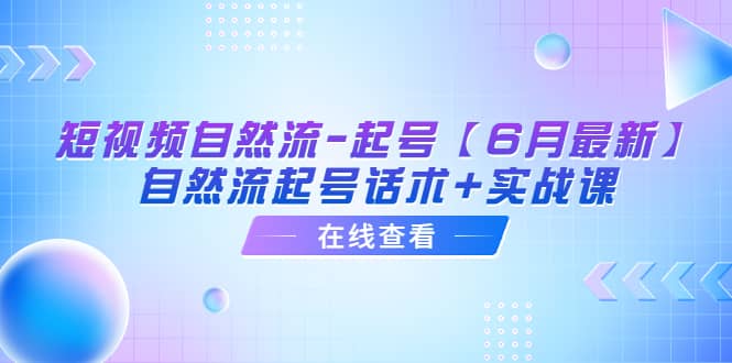 短视频自然流-起号【6月最新】自然流起号话术+实战课副业工作-副业资源站-副业项目-创业项目-搞钱项目个人副业工作资源分享