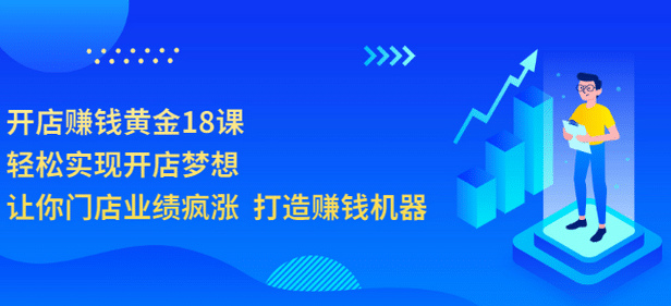 开店赚钱黄金18课，轻松实现开店梦想，让你门店业绩疯涨 打造赚钱机器副业工作-副业资源站-副业项目-创业项目-搞钱项目个人副业工作资源分享