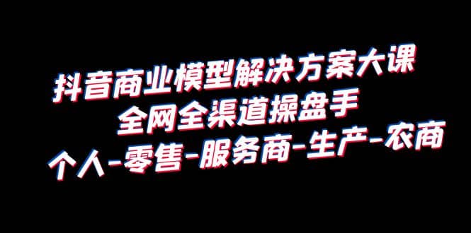 抖音商业 模型解决方案大课 全网全渠道操盘手 个人-零售-服务商-生产-农商副业工作-副业资源站-副业项目-创业项目-搞钱项目个人副业工作资源分享