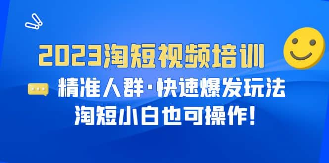 2023淘短视频培训：精准人群·快速爆发玩法，淘短小白也可操作副业工作-副业资源站-副业项目-创业项目-搞钱项目个人副业工作资源分享