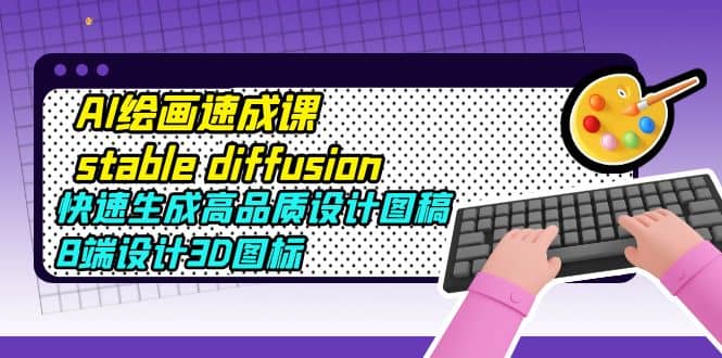 AI绘画速成课stable diffusion，快速生成高品质设计图稿、B端设计3D图标副业工作-副业资源站-副业项目-创业项目-搞钱项目个人副业工作资源分享