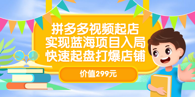 拼多多视频起店，实现蓝海项目入局，快速起盘打爆店铺（价值299元）副业工作-副业资源站-副业项目-创业项目-搞钱项目个人副业工作资源分享