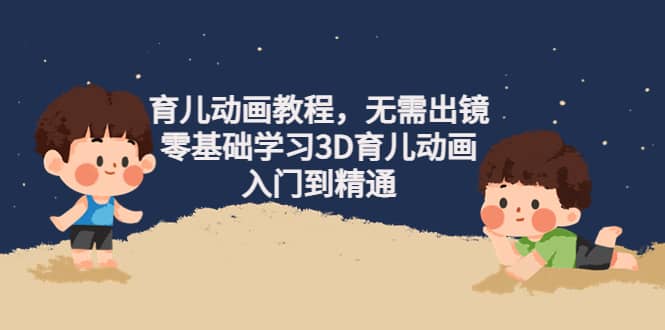育儿动画教程，无需出镜，零基础学习3D育儿动画，入门到精通副业工作-副业资源站-副业项目-创业项目-搞钱项目个人副业工作资源分享