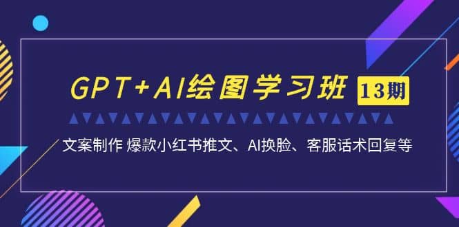 GPT+AI绘图学习班【第13期】 文案制作 爆款小红书推文、AI换脸、客服话术副业工作-副业资源站-副业项目-创业项目-搞钱项目个人副业工作资源分享