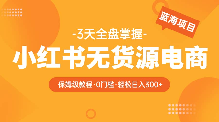 2023小红书无货源电商【保姆级教程从0到日入300】爆单3W副业工作-副业资源站-副业项目-创业项目-搞钱项目个人副业工作资源分享