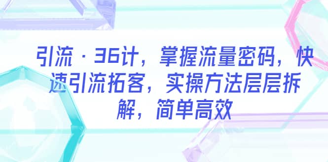 引流·36计，掌握流量密码，快速引流拓客，实操方法层层拆解，简单高效副业工作-副业资源站-副业项目-创业项目-搞钱项目个人副业工作资源分享