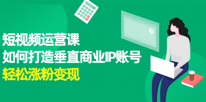 短视频运营课，如何打造垂直商业IP账号副业工作-副业资源站-副业项目-创业项目-搞钱项目个人副业工作资源分享