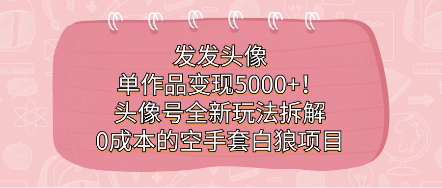 发发头像，单作品变现5000+！头像号全新玩法拆解，0成本的空手套白狼项目副业工作-副业资源站-副业项目-创业项目-搞钱项目个人副业工作资源分享