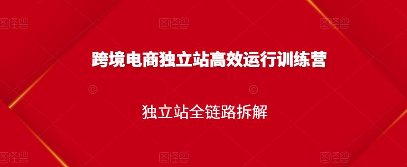 跨境电商独立站高效运行训练营，独立站全链路拆解副业工作-副业资源站-副业项目-创业项目-搞钱项目个人副业工作资源分享