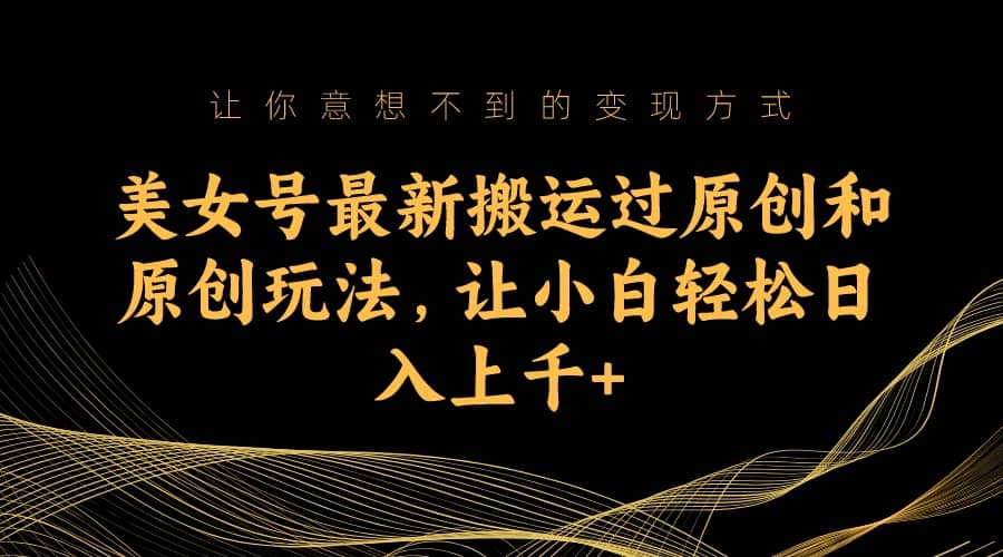 美女号最新搬运过原创和原创玩法，让小白轻松日入上千+副业工作-副业资源站-副业项目-创业项目-搞钱项目个人副业工作资源分享