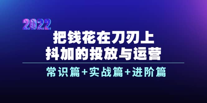 把钱花在刀刃上，抖加的投放与运营：常识篇+实战篇+进阶篇（28节课）副业工作-副业资源站-副业项目-创业项目-搞钱项目个人副业工作资源分享