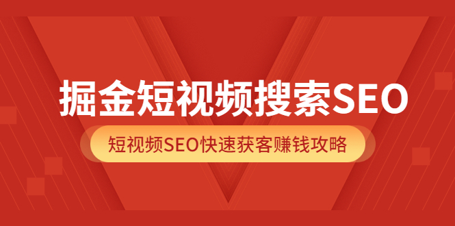 掘金短视频搜索SEO，短视频SEO快速获客赚钱攻略（价值980）副业工作-副业资源站-副业项目-创业项目-搞钱项目个人副业工作资源分享