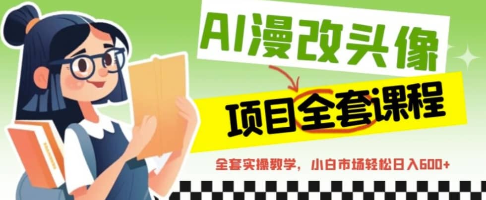 AI漫改头像全套课程，实操变现，小白轻轻松松日入600+副业工作-副业资源站-副业项目-创业项目-搞钱项目个人副业工作资源分享