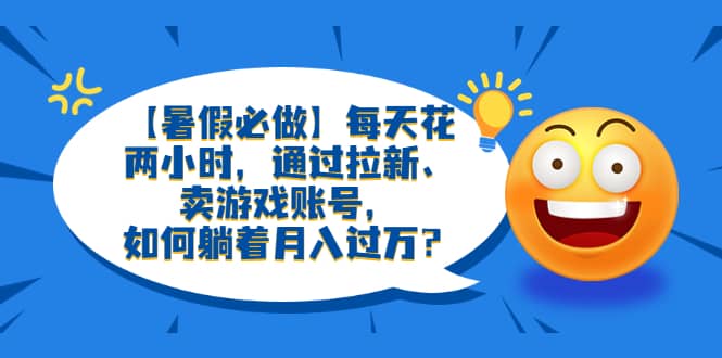 【暑假必做】每天花两小时，通过拉新、卖游戏账号，如何躺着月入过万？副业工作-副业资源站-副业项目-创业项目-搞钱项目个人副业工作资源分享