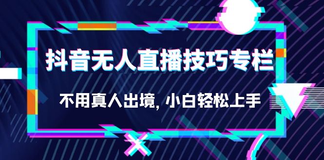 抖音无人直播技巧专栏，不用真人出境，小白轻松上手（27节）副业工作-副业资源站-副业项目-创业项目-搞钱项目个人副业工作资源分享