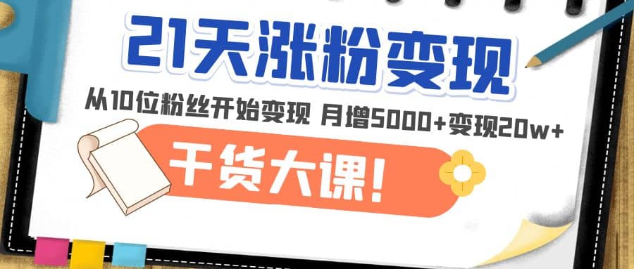 21天精准涨粉变现干货大课：从10位粉丝开始变现 月增5000+副业工作-副业资源站-副业项目-创业项目-搞钱项目个人副业工作资源分享
