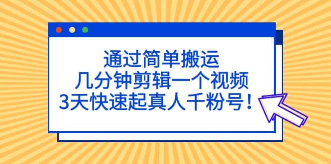 通过简单搬运，几分钟剪辑一个视频，3天快速起真人千粉号副业工作-副业资源站-副业项目-创业项目-搞钱项目个人副业工作资源分享