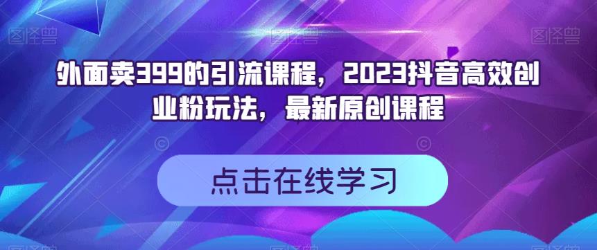 外面卖399的引流课程，2023抖音高效创业粉玩法，最新原创课程副业工作-副业资源站-副业项目-创业项目-搞钱项目个人副业工作资源分享