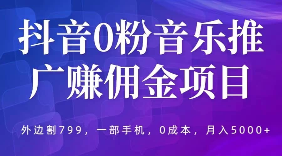 抖音0粉音乐推广赚佣金项目，外边割799，一部手机0成本就可操作，月入5000+副业工作-副业资源站-副业项目-创业项目-搞钱项目个人副业工作资源分享