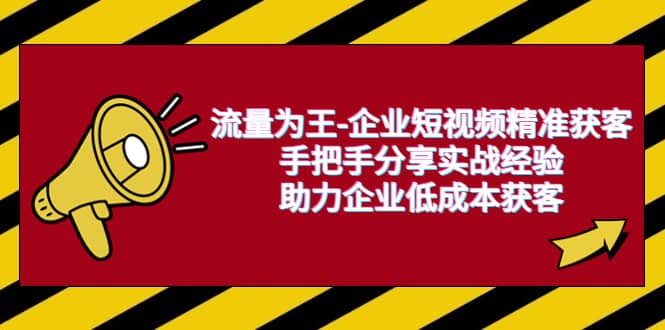 流量为王-企业 短视频精准获客，手把手分享实战经验，助力企业低成本获客副业工作-副业资源站-副业项目-创业项目-搞钱项目个人副业工作资源分享