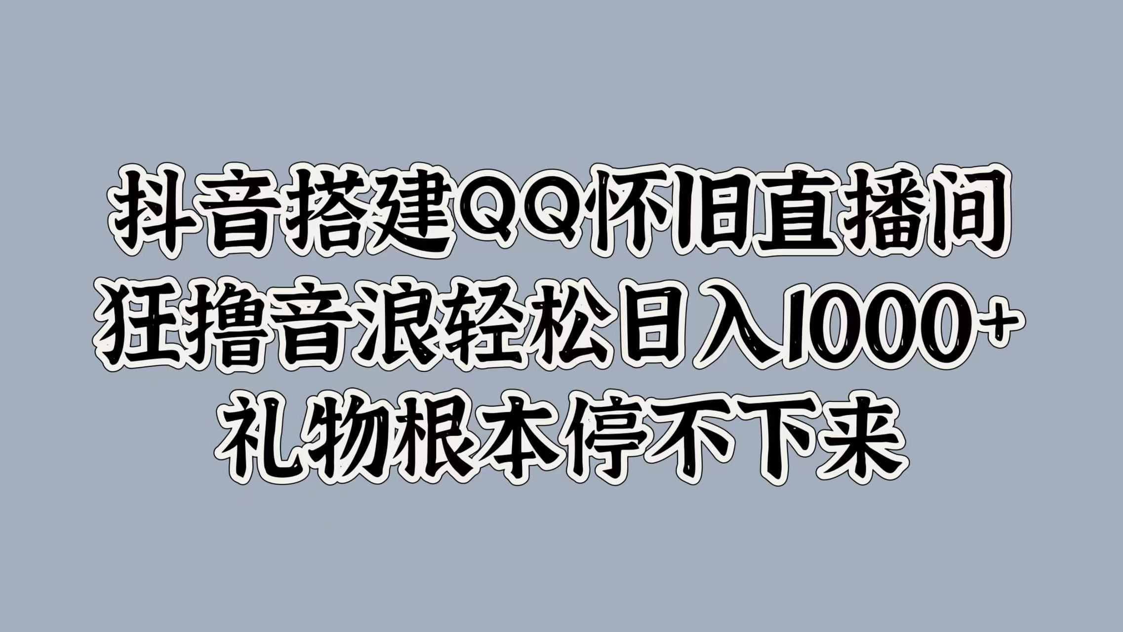 抖音搭建QQ怀旧直播间，狂撸音浪轻松日入1000+礼物根本停不下来副业工作-副业资源站-副业项目-创业项目-搞钱项目个人副业工作资源分享