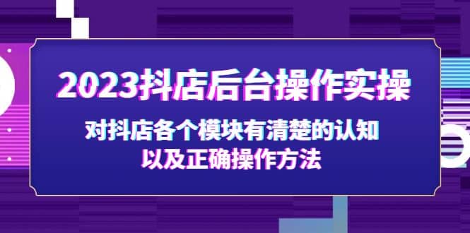2023抖店后台操作实操，对抖店各个模块有清楚的认知以及正确操作方法副业工作-副业资源站-副业项目-创业项目-搞钱项目个人副业工作资源分享
