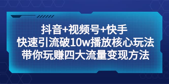 抖音+视频号+快手 快速引流破10w播放核心玩法：带你玩赚四大流量变现方法副业工作-副业资源站-副业项目-创业项目-搞钱项目个人副业工作资源分享