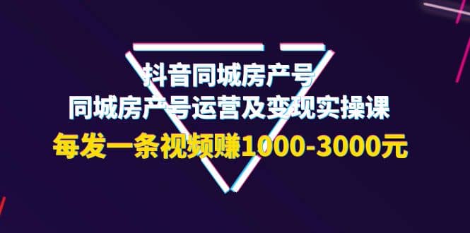 抖音同城房产号，同城房产号运营及变现实操课，每发一条视频赚1000-3000元副业工作-副业资源站-副业项目-创业项目-搞钱项目个人副业工作资源分享