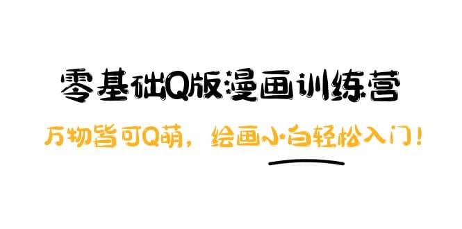 零基础Q版漫画训练营：万物皆可Q萌，绘画小白轻松入门副业工作-副业资源站-副业项目-创业项目-搞钱项目个人副业工作资源分享