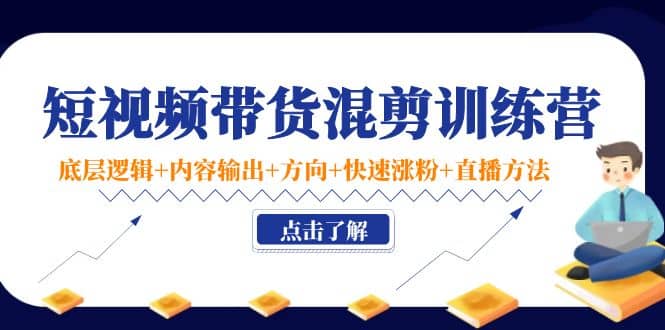 短视频带货混剪训练营：底层逻辑+内容输出+方向+快速涨粉+直播方法！副业工作-副业资源站-副业项目-创业项目-搞钱项目个人副业工作资源分享