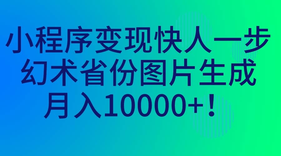 小程序变现快人一步，幻术省份图片生成，月入10000+副业工作-副业资源站-副业项目-创业项目-搞钱项目个人副业工作资源分享