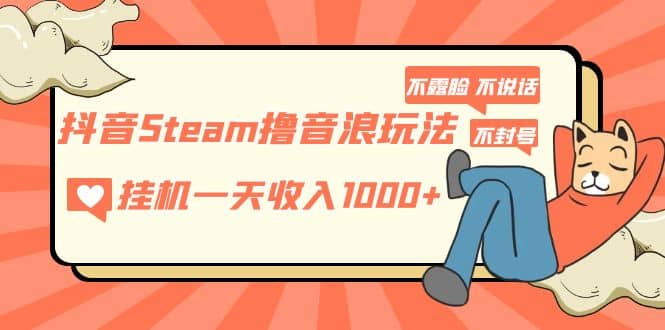 抖音Steam撸音浪玩法 不露脸 不说话 不封号 社恐人群福音副业工作-副业资源站-副业项目-创业项目-搞钱项目个人副业工作资源分享