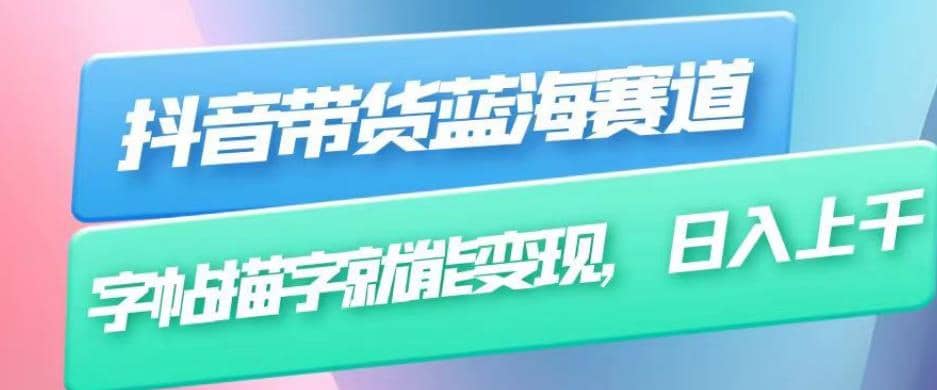 抖音带货蓝海赛道，无需真人出镜，字帖描字就能变现，日入上千（附带全套教程）副业工作-副业资源站-副业项目-创业项目-搞钱项目个人副业工作资源分享